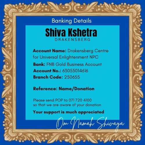 Shiva Kshetra Drakensberg banking details: Account name Drakensberg Centre for Universal Enlightenment NPC, FNB Gold Business Account, Account number 63055014616, Branch code 250655, Reference Name or Donation